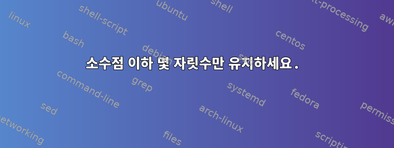 소수점 이하 몇 자릿수만 유지하세요.