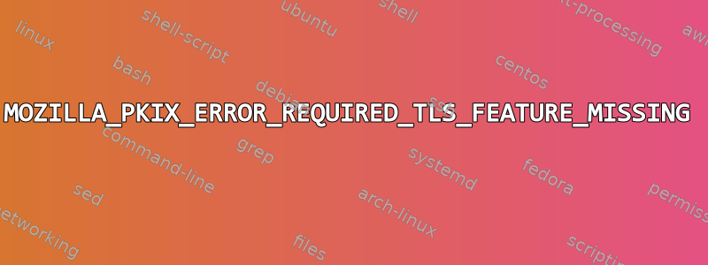 MOZILLA_PKIX_ERROR_REQUIRED_TLS_FEATURE_MISSING