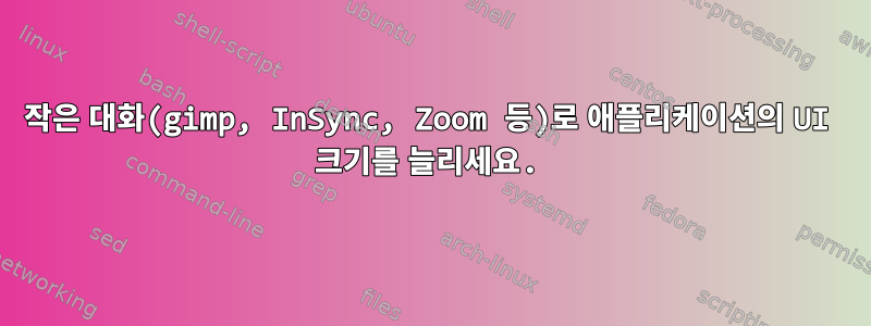 작은 대화(gimp, InSync, Zoom 등)로 애플리케이션의 UI 크기를 늘리세요.