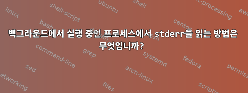 백그라운드에서 실행 중인 프로세스에서 stderr을 읽는 방법은 무엇입니까?