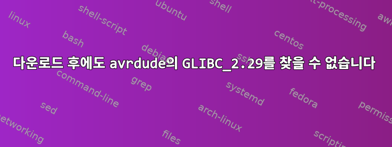 다운로드 후에도 avrdude의 GLIBC_2.29를 찾을 수 없습니다