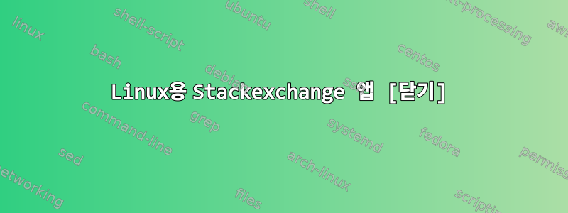 Linux용 Stackexchange 앱 [닫기]