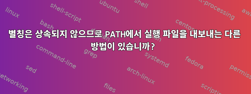 별칭은 상속되지 않으므로 PATH에서 실행 파일을 내보내는 다른 방법이 있습니까?