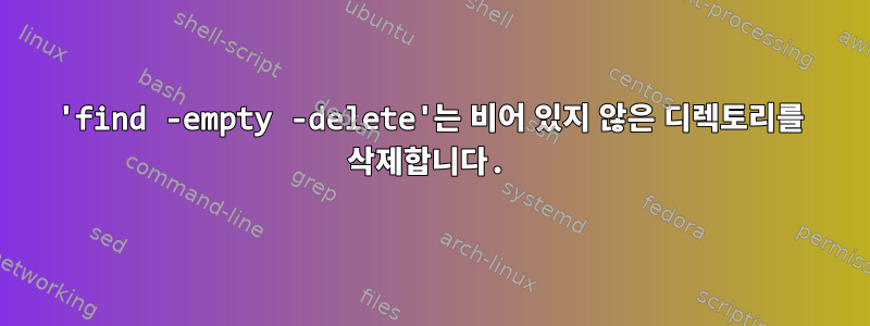 'find -empty -delete'는 비어 있지 않은 디렉토리를 삭제합니다.