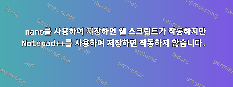 nano를 사용하여 저장하면 쉘 스크립트가 작동하지만 Notepad++를 사용하여 저장하면 작동하지 않습니다.