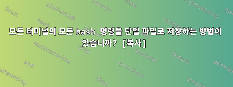 모든 터미널의 모든 bash 명령을 단일 파일로 저장하는 방법이 있습니까? [복사]