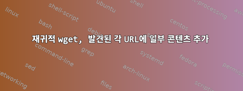 재귀적 wget, 발견된 각 URL에 일부 콘텐츠 추가