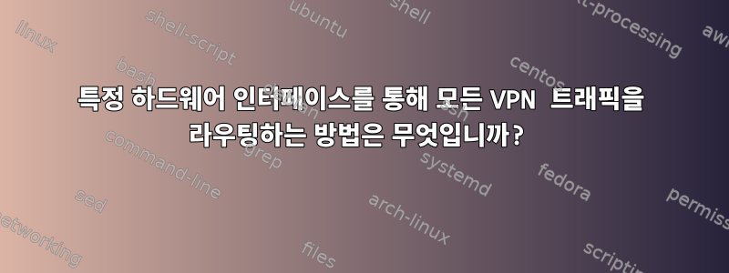 특정 하드웨어 인터페이스를 통해 모든 VPN 트래픽을 라우팅하는 방법은 무엇입니까?