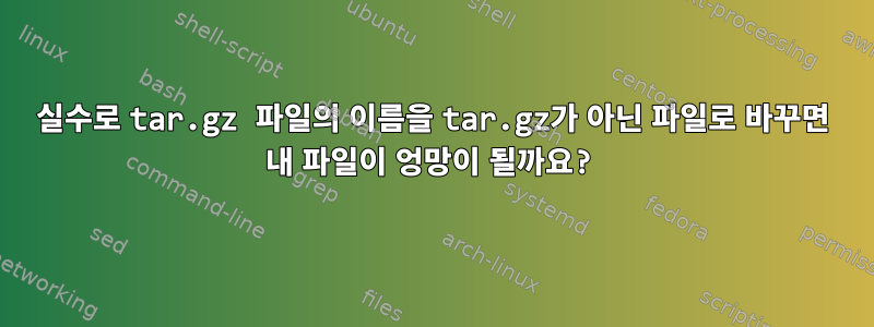 실수로 tar.gz 파일의 이름을 tar.gz가 아닌 파일로 바꾸면 내 파일이 엉망이 될까요?