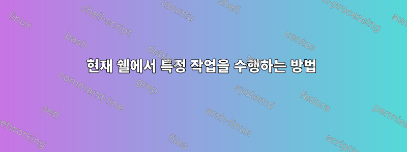 현재 쉘에서 특정 작업을 수행하는 방법