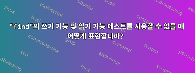 "find"의 쓰기 가능 및 읽기 가능 테스트를 사용할 수 없을 때 어떻게 표현합니까?