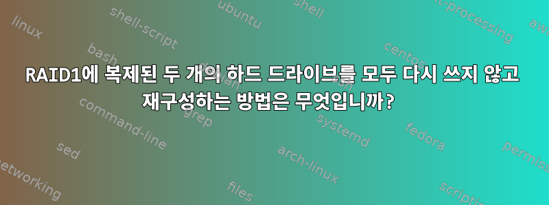 RAID1에 복제된 두 개의 하드 드라이브를 모두 다시 쓰지 않고 재구성하는 방법은 무엇입니까?