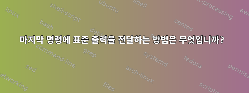 마지막 명령에 표준 출력을 전달하는 방법은 무엇입니까?