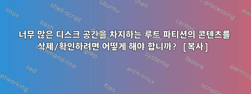 너무 많은 디스크 공간을 차지하는 루트 파티션의 콘텐츠를 삭제/확인하려면 어떻게 해야 합니까? [복사]