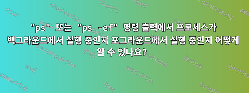 "ps" 또는 "ps -ef" 명령 출력에서 ​​프로세스가 백그라운드에서 실행 중인지 포그라운드에서 실행 중인지 어떻게 알 수 있나요?