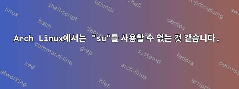 Arch Linux에서는 "su"를 사용할 수 없는 것 같습니다.