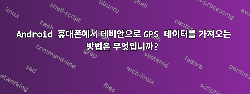 Android 휴대폰에서 데비안으로 GPS 데이터를 가져오는 방법은 무엇입니까?