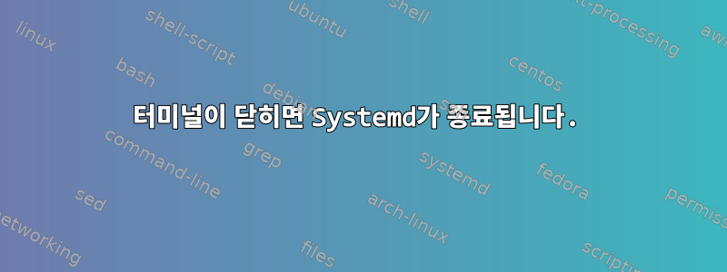 터미널이 닫히면 Systemd가 종료됩니다.