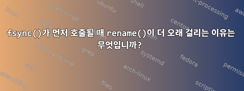 fsync()가 먼저 호출될 때 rename()이 더 오래 걸리는 이유는 무엇입니까?