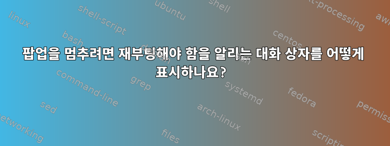 팝업을 멈추려면 재부팅해야 함을 알리는 대화 상자를 어떻게 표시하나요?