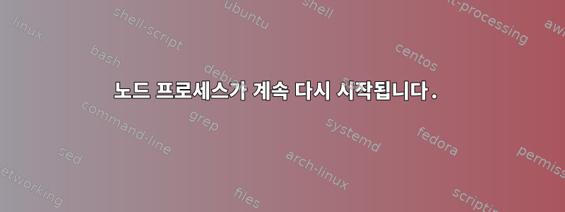 노드 프로세스가 계속 다시 시작됩니다.