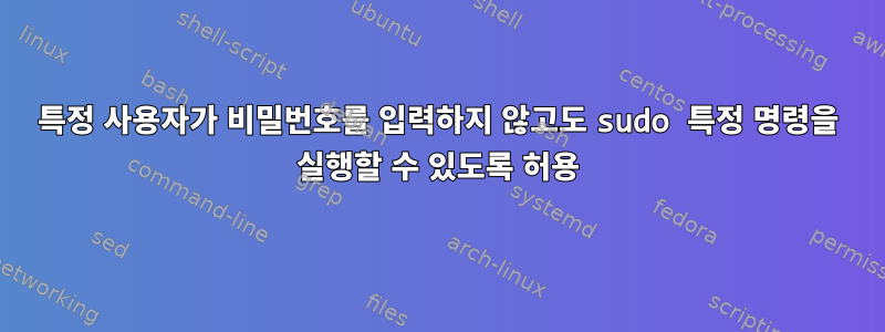 특정 사용자가 비밀번호를 입력하지 않고도 sudo 특정 명령을 실행할 수 있도록 허용