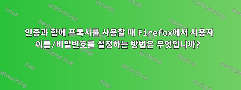 인증과 함께 프록시를 사용할 때 Firefox에서 사용자 이름/비밀번호를 설정하는 방법은 무엇입니까?