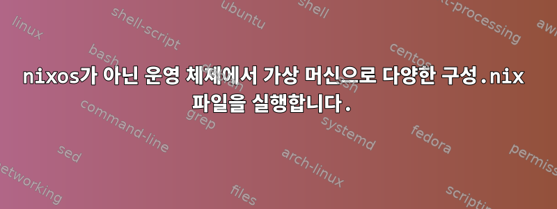 nixos가 아닌 운영 체제에서 가상 머신으로 다양한 구성.nix 파일을 실행합니다.