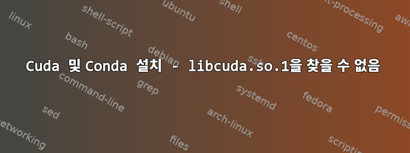 Cuda 및 Conda 설치 - libcuda.so.1을 찾을 수 없음