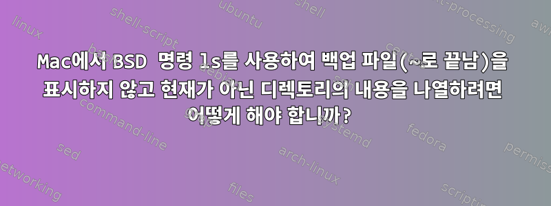 Mac에서 BSD 명령 ls를 사용하여 백업 파일(~로 끝남)을 표시하지 않고 현재가 아닌 디렉토리의 내용을 나열하려면 어떻게 해야 합니까?