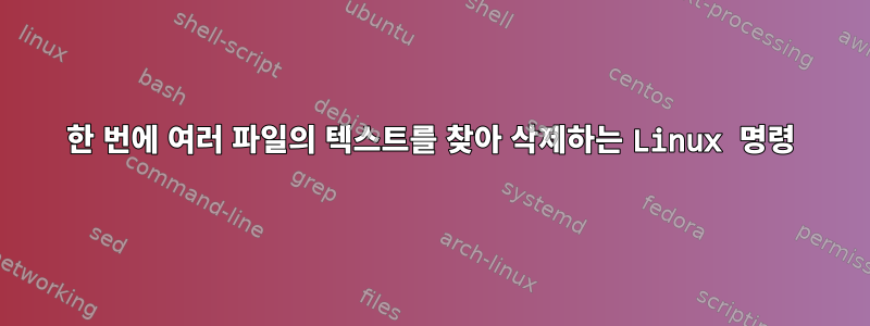 한 번에 여러 파일의 텍스트를 찾아 삭제하는 Linux 명령