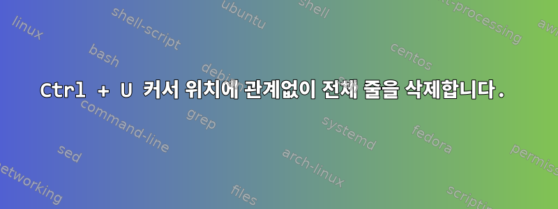 Ctrl + U 커서 위치에 관계없이 전체 줄을 삭제합니다.