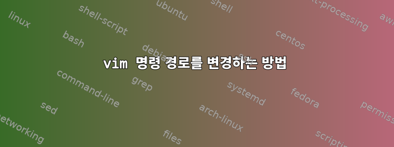 vim 명령 경로를 변경하는 방법