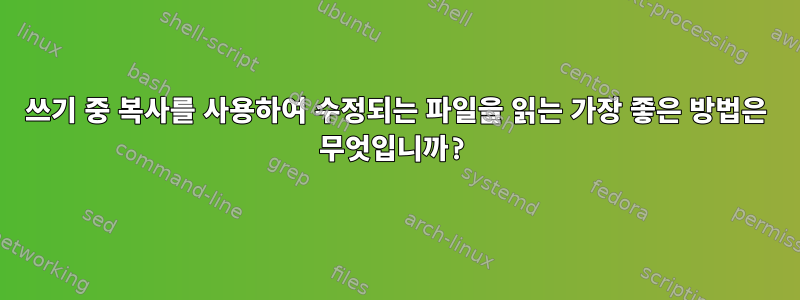 쓰기 중 복사를 사용하여 수정되는 파일을 읽는 가장 좋은 방법은 무엇입니까?