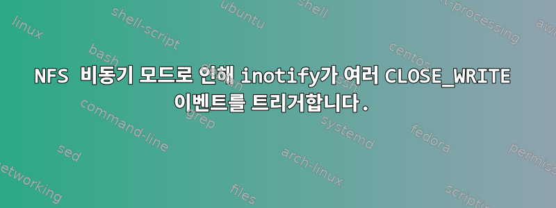 NFS 비동기 모드로 인해 inotify가 여러 CLOSE_WRITE 이벤트를 트리거합니다.