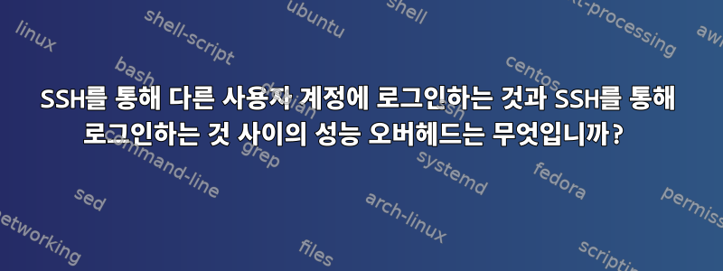 SSH를 통해 다른 사용자 계정에 로그인하는 것과 SSH를 통해 로그인하는 것 사이의 성능 오버헤드는 무엇입니까?