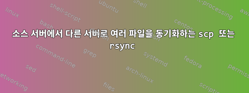 소스 서버에서 다른 서버로 여러 파일을 동기화하는 scp 또는 rsync