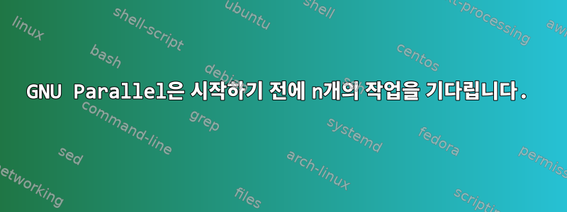 GNU Parallel은 시작하기 전에 n개의 작업을 기다립니다.