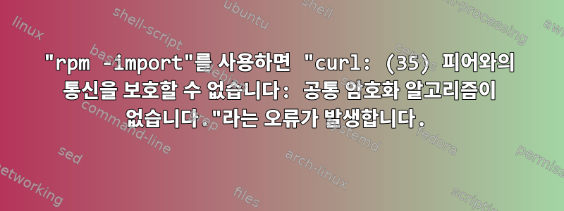 "rpm -import"를 사용하면 "curl: (35) 피어와의 통신을 보호할 수 없습니다: 공통 암호화 알고리즘이 없습니다."라는 오류가 발생합니다.