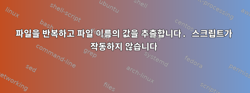 파일을 반복하고 파일 이름의 값을 추출합니다. 스크립트가 작동하지 않습니다