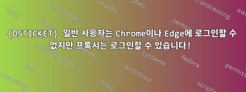 {OSTICKET} 일반 사용자는 Chrome이나 Edge에 로그인할 수 없지만 프록시는 로그인할 수 있습니다!