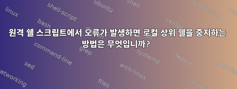 원격 쉘 스크립트에서 오류가 발생하면 로컬 상위 쉘을 중지하는 방법은 무엇입니까?