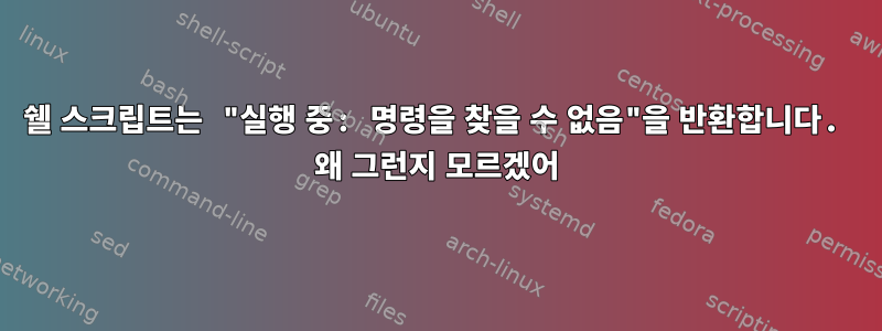 쉘 스크립트는 "실행 중: 명령을 찾을 수 없음"을 반환합니다. 왜 그런지 모르겠어