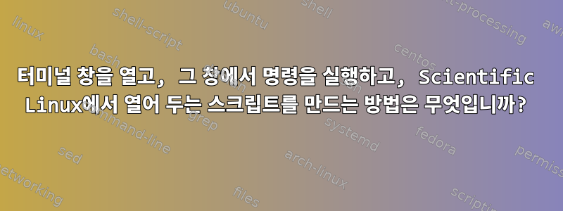 터미널 창을 열고, 그 창에서 명령을 실행하고, Scientific Linux에서 열어 두는 스크립트를 만드는 방법은 무엇입니까?