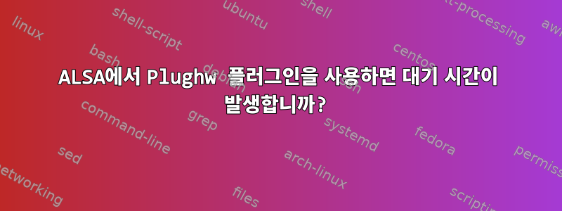 ALSA에서 Plughw 플러그인을 사용하면 대기 시간이 발생합니까?