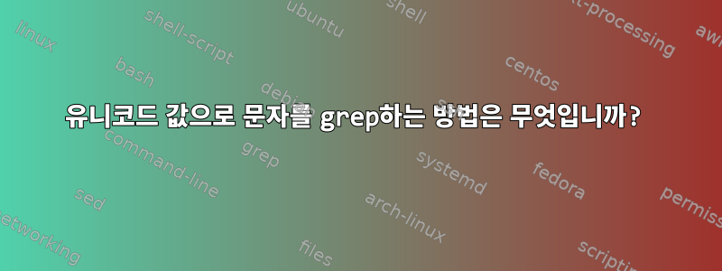 유니코드 값으로 문자를 grep하는 방법은 무엇입니까?