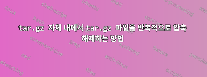 tar.gz 자체 내에서 tar.gz 파일을 반복적으로 압축 해제하는 방법