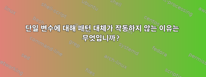 단일 변수에 대해 패턴 대체가 작동하지 않는 이유는 무엇입니까?