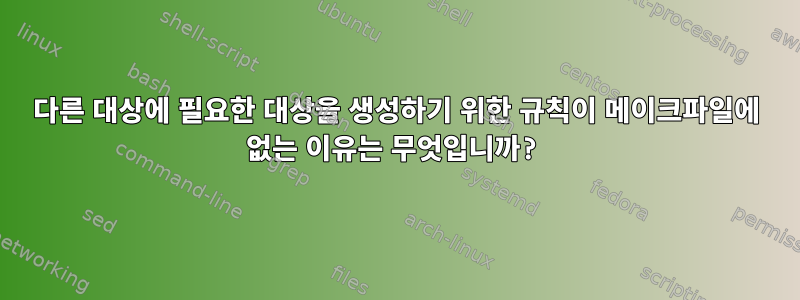 다른 대상에 필요한 대상을 생성하기 위한 규칙이 메이크파일에 없는 이유는 무엇입니까?