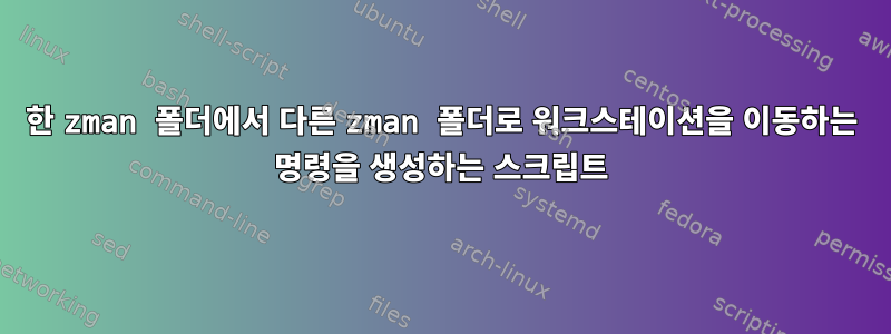 한 zman 폴더에서 다른 zman 폴더로 워크스테이션을 이동하는 명령을 생성하는 스크립트